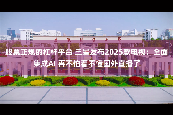 股票正规的杠杆平台 三星发布2025款电视：全面集成AI 再不怕看不懂国外直播了