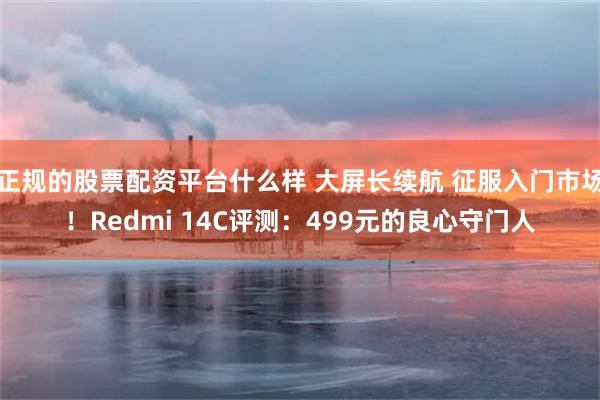 正规的股票配资平台什么样 大屏长续航 征服入门市场！Redmi 14C评测：499元的良心守门人