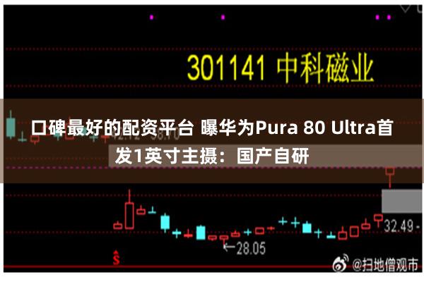 口碑最好的配资平台 曝华为Pura 80 Ultra首发1英寸主摄：国产自研