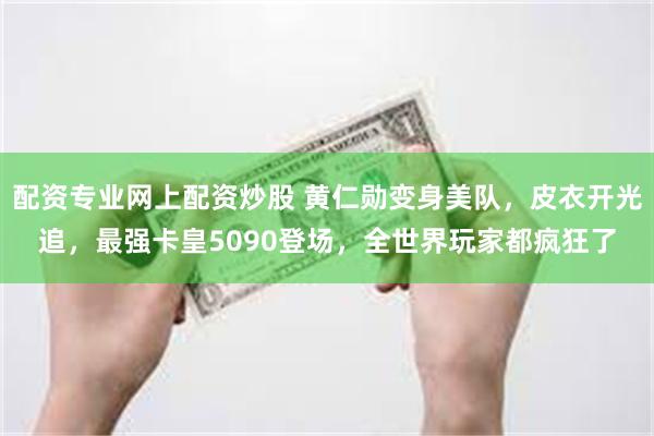 配资专业网上配资炒股 黄仁勋变身美队,皮衣开光追,最强卡皇5090登场,全世界玩家都疯狂了