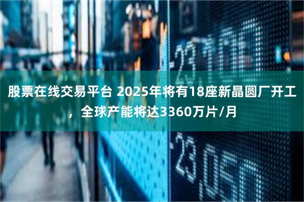 股票在线交易平台 2025年将有18座新晶圆厂开工，全球产能将达3360万片/月