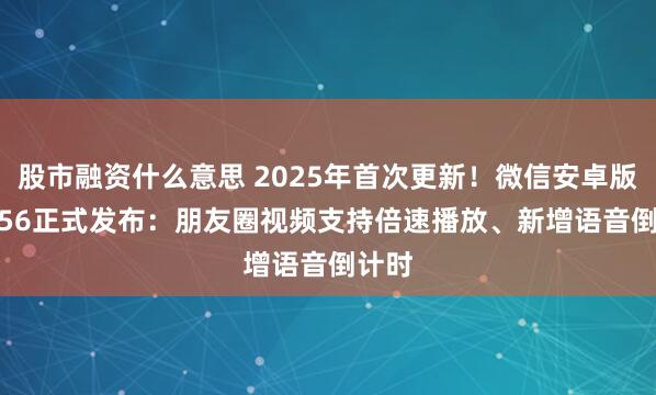 股市融资什么意思 2025年首次更新!微信安卓版8.0.56正式发布:朋友圈视频支持倍速播放、新增语音倒计时
