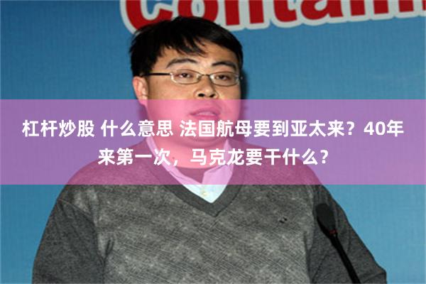 杠杆炒股 什么意思 法国航母要到亚太来？40年来第一次，马克龙要干什么？