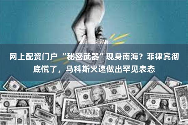 网上配资门户 “秘密武器”现身南海?菲律宾彻底慌了,马科斯火速做出罕见表态