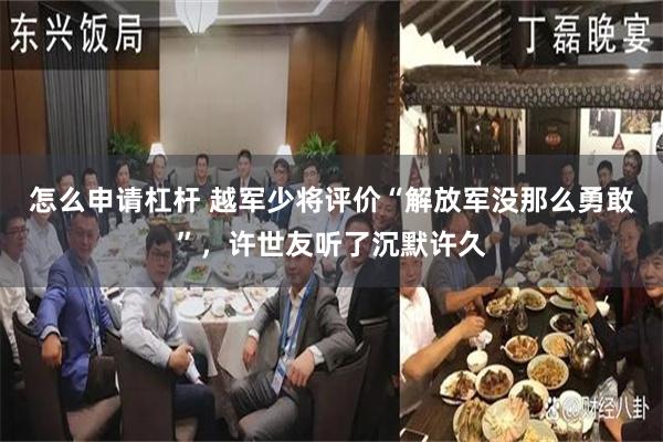 怎么申请杠杆 越军少将评价“解放军没那么勇敢”，许世友听了沉默许久