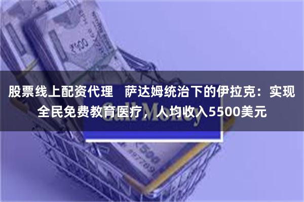 股票线上配资代理   萨达姆统治下的伊拉克：实现全民免费教育医疗，人均收入5500美元