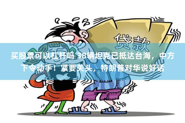 买股票可以杠杆吗 38辆坦克已抵达台海，中方下令动手！紧要关头，特朗普对华说好话