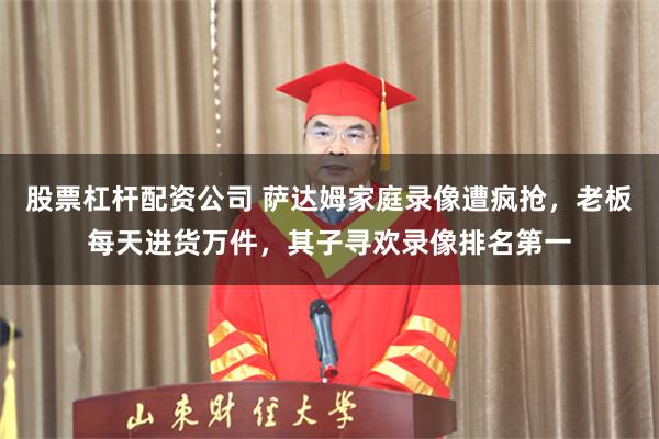 股票杠杆配资公司 萨达姆家庭录像遭疯抢，老板每天进货万件，其子寻欢录像排名第一