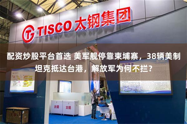 配资炒股平台首选 美军舰停靠柬埔寨，38辆美制坦克抵达台港，解放军为何不拦？