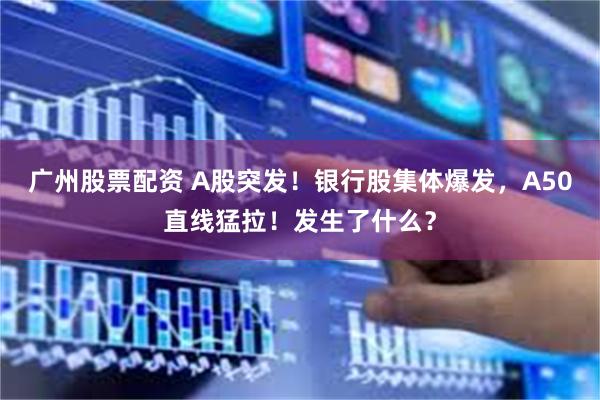 广州股票配资 A股突发！银行股集体爆发，A50直线猛拉！发生了什么？