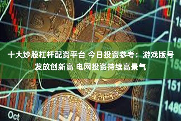 十大炒股杠杆配资平台 今日投资参考:游戏版号发放创新高 电网投资持续高景气