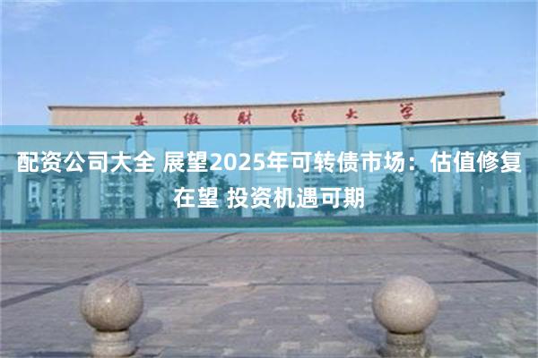 配资公司大全 展望2025年可转债市场：估值修复在望 投资机遇可期