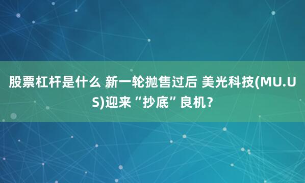 股票杠杆是什么 新一轮抛售过后 美光科技(MU.US)迎来“抄底”良机？
