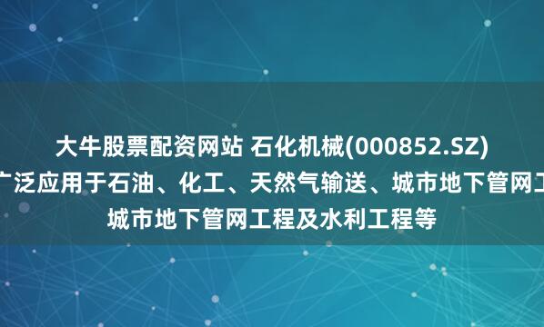 大牛股票配资网站 石化机械(000852.SZ)：公司钢管产品广泛应用于石油、化工、天然气输送、城市地下管网工程及水利工程等