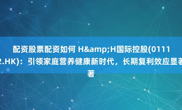 配资股票配资如何 H&H国际控股(01112.HK)：引领家庭营养健康新时代，长期复利效应显著