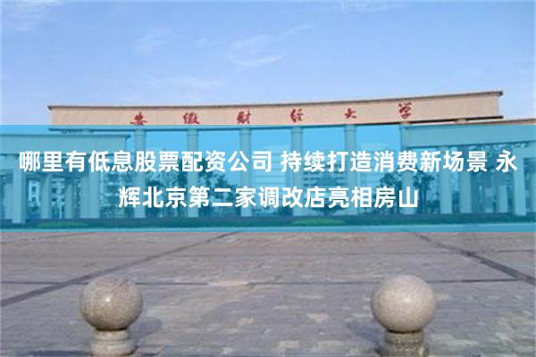 哪里有低息股票配资公司 持续打造消费新场景 永辉北京第二家调改店亮相房山