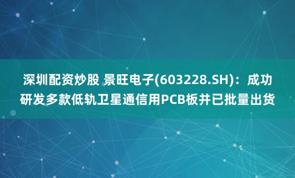 深圳配资炒股 景旺电子(603228.SH)：成功研发多款低轨卫星通信用PCB板并已批量出货