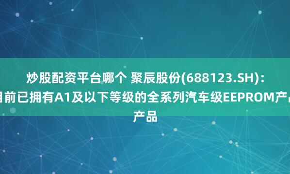 炒股配资平台哪个 聚辰股份(688123.SH)：目前已拥有A1及以下等级的全系列汽车级EEPROM产品