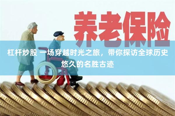 杠杆炒股 一场穿越时光之旅，带你探访全球历史悠久的名胜古迹