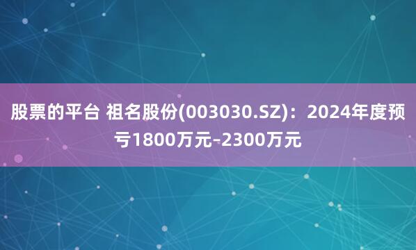 股票的平台 祖名股份(003030.SZ)：2024年度预亏1800万元–2300万元