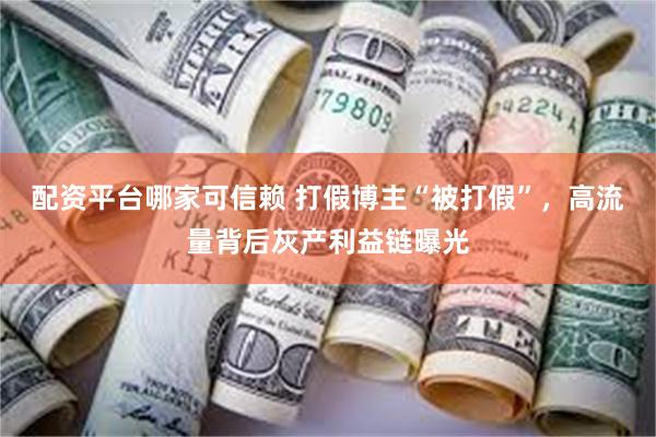 配资平台哪家可信赖 打假博主“被打假”，高流量背后灰产利益链曝光