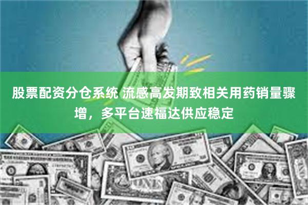 股票配资分仓系统 流感高发期致相关用药销量骤增，多平台速福达供应稳定