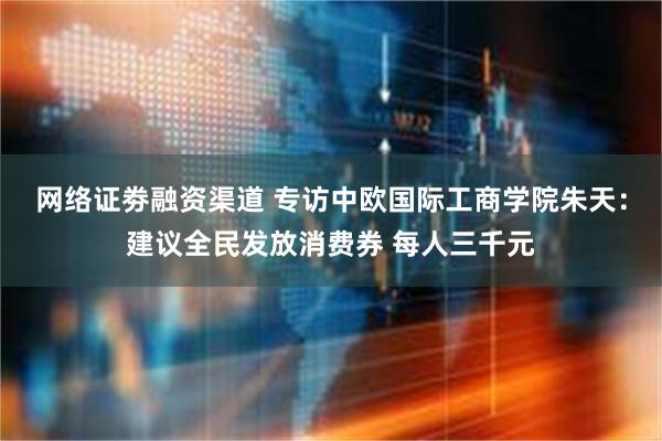 网络证劵融资渠道 专访中欧国际工商学院朱天：建议全民发放消费券 每人三千元