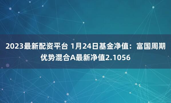 2023最新配资平台 1月24日基金净值：富国周期优势混合A最新净值2.1056