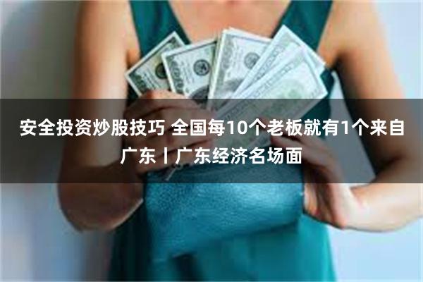 安全投资炒股技巧 全国每10个老板就有1个来自广东丨广东经济名场面