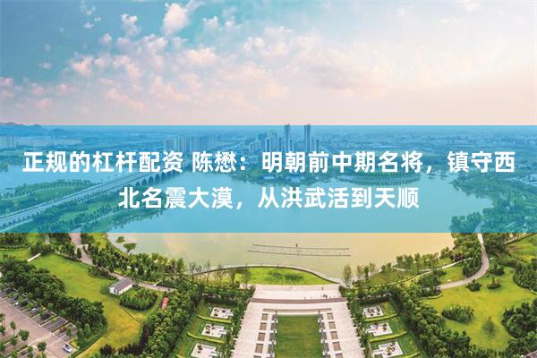 正规的杠杆配资 陈懋：明朝前中期名将，镇守西北名震大漠，从洪武活到天顺