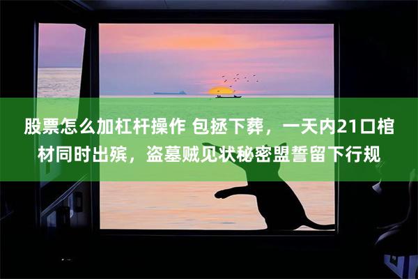 股票怎么加杠杆操作 包拯下葬，一天内21口棺材同时出殡，盗墓贼见状秘密盟誓留下行规