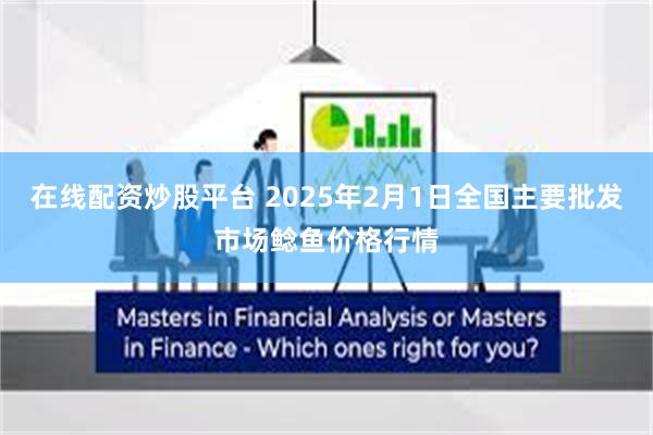 在线配资炒股平台 2025年2月1日全国主要批发市场鲶鱼价格行情