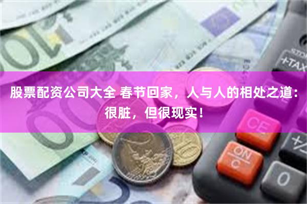 股票配资公司大全 春节回家，人与人的相处之道：很脏，但很现实！