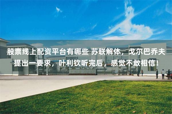 股票线上配资平台有哪些 苏联解体，戈尔巴乔夫提出一要求，叶利钦听完后，感觉不敢相信！
