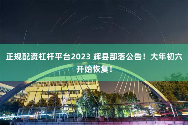 正规配资杠杆平台2023 辉县部落公告！大年初六开始恢复！