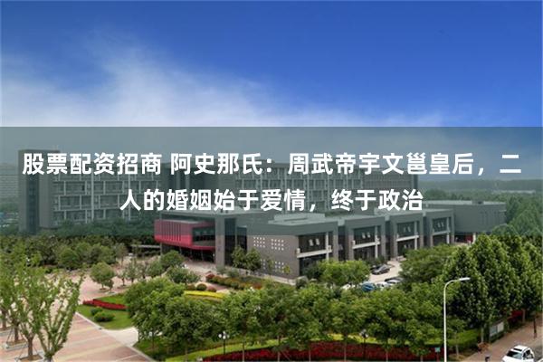股票配资招商 阿史那氏：周武帝宇文邕皇后，二人的婚姻始于爱情，终于政治