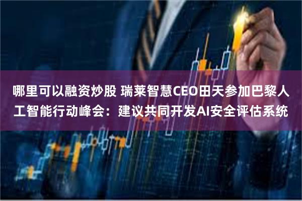 哪里可以融资炒股 瑞莱智慧CEO田天参加巴黎人工智能行动峰会：建议共同开发AI安全评估系统