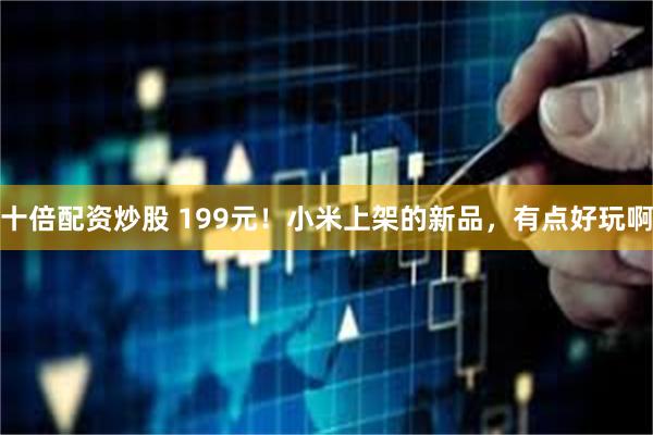 十倍配资炒股 199元！小米上架的新品，有点好玩啊