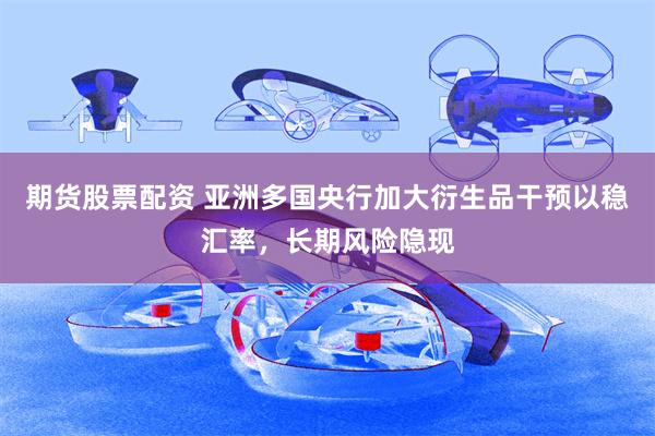 期货股票配资 亚洲多国央行加大衍生品干预以稳汇率，长期风险隐现