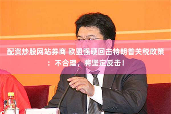 配资炒股网站券商 欧盟强硬回击特朗普关税政策：不合理，将坚定反击！