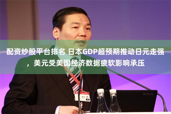 配资炒股平台排名 日本GDP超预期推动日元走强，美元受美国经济数据疲软影响承压