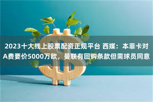 2023十大线上股票配资正规平台 西媒：本菲卡对A费要价5000万欧，曼联有回购条款但需球员同意