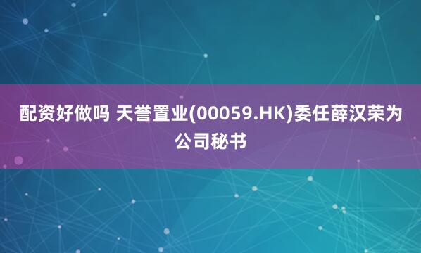 配资好做吗 天誉置业(00059.HK)委任薛汉荣为公司秘书