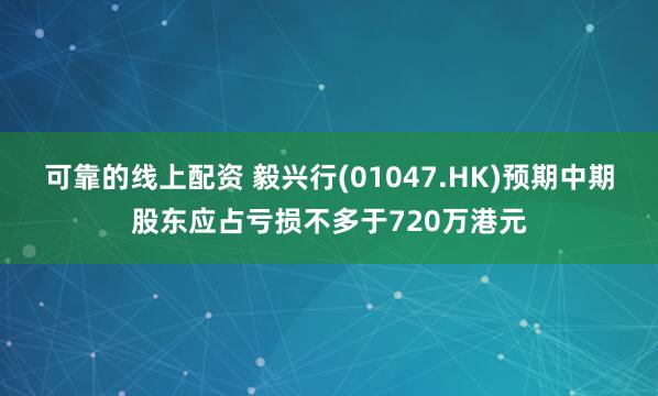 可靠的线上配资 毅兴行(01047.HK)预期中期股东应占亏损不多于720万港元