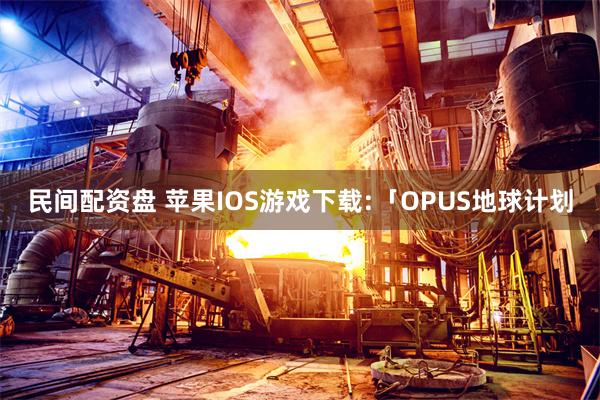 民间配资盘 苹果IOS游戏下载:「OPUS地球计划