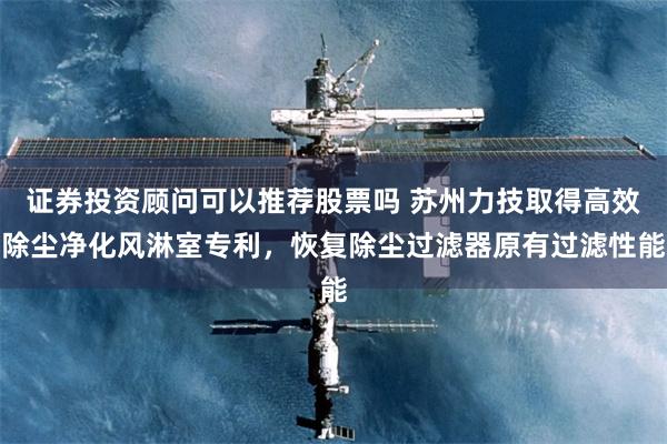 证券投资顾问可以推荐股票吗 苏州力技取得高效除尘净化风淋室专利,恢复除尘过滤器原有过滤性能