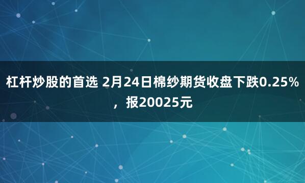 杠杆炒股的首选 2月24日棉纱期货收盘下跌0.25%，报20025元
