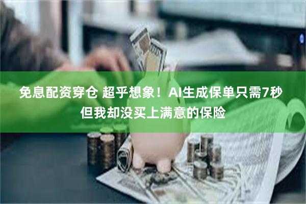 免息配资穿仓 超乎想象！AI生成保单只需7秒 但我却没买上满意的保险