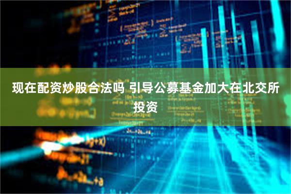 现在配资炒股合法吗 引导公募基金加大在北交所投资