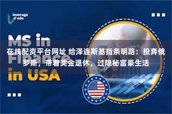 在线配资平台网址 给泽连斯基指条明路：投奔俄罗斯，带着奖金退休，过隐秘富豪生活